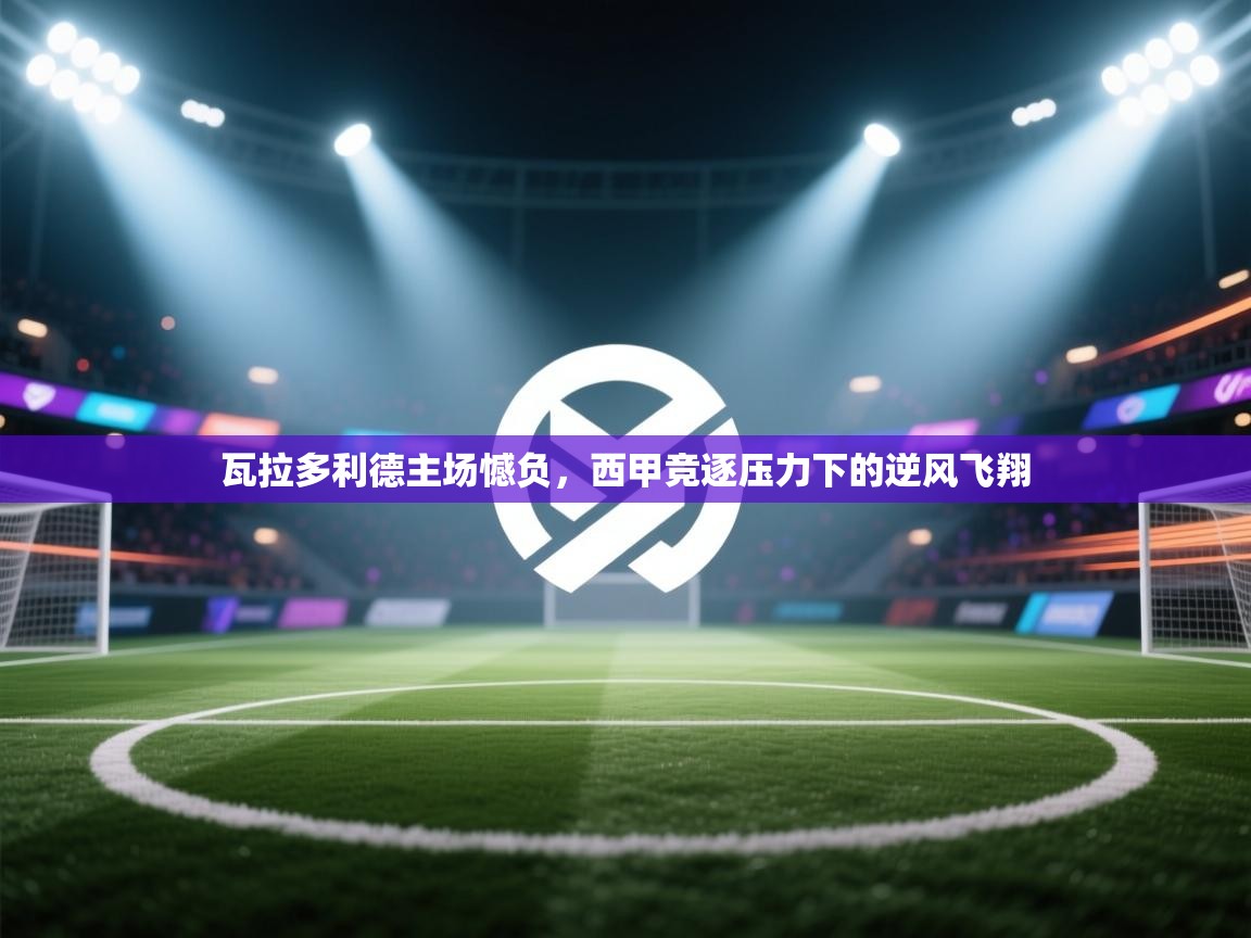 瓦拉多利德主场憾负，西甲竞逐压力下的逆风飞翔  第2张