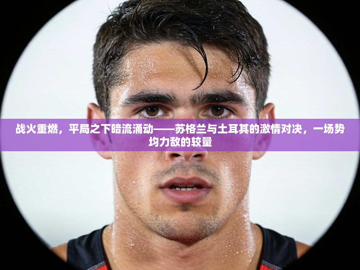 战火重燃，平局之下暗流涌动——苏格兰与土耳其的激情对决，一场势均力敌的较量  第2张